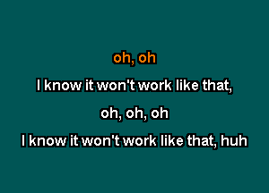 oh, oh
I know it won't work like that,
oh, oh, oh

I know it won't work like that, huh