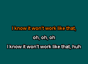 I know it won't work like that,
oh, oh, oh

I know it won't work like that, huh