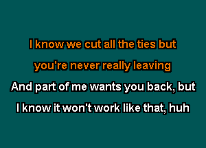 I know we cut all the ties but
you're never really leaving
And part of me wants you back, but

I know it won't work like that, huh