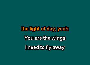 the light of day, yeah

You are the wings

lneed to fly away