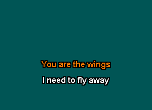 You are the wings

lneed to fly away