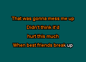 That was gonna mess me up
Didn't think it'd
hurt this much

When best friends break up