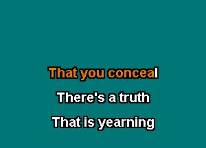 That you conceal

There's a truth

That is yearning
