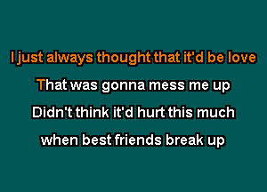 ljust always thought that it'd be love
That was gonna mess me up

Didn't think it'd hurt this much

when best friends break up