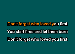 Don't forget who loved you first

You start fires and let them burn

Don't forget who loved you first