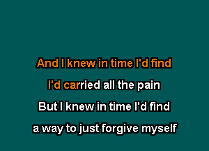 And I knew in time I'd f'md

I'd carried all the pain

But I knew in time I'd find

a way to just forgive myself