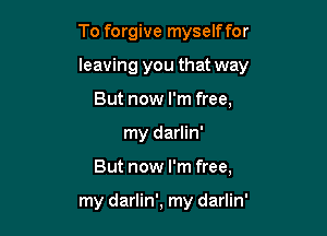 To forgive myself for

leaving you that way

But now I'm free,
my darlin'
But now I'm free,

my darlin', my darlin'