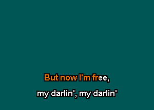 But now I'm free,

my darlin', my darlin'