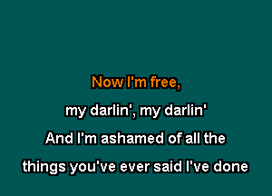 Now I'm free,

my darlin', my darlin'

And I'm ashamed of all the

things you've ever said I've done