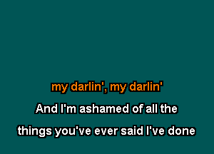 my darlin', my darlin'

And I'm ashamed of all the

things you've ever said I've done