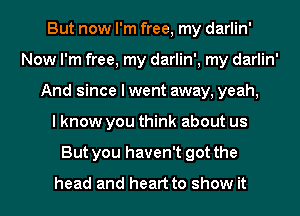 But now I'm free, my darlin'
Now I'm free, my darlin', my darlin'
And since I went away, yeah,

I know you think about us
But you haven't got the

head and heart to show it