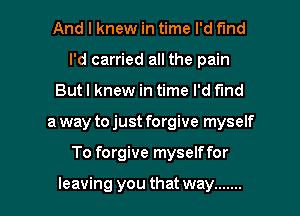 And I knew in time I'd find
I'd carried all the pain
But I knew in time I'd fund

a way to just forgive myself

To forgive myselffor

leaving you that way ....... l