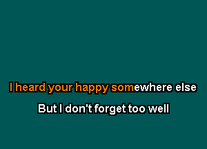 I heard your happy somewhere else

But I don't forget too well