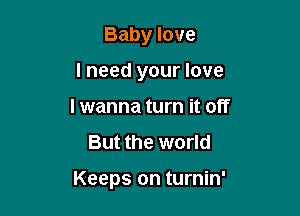 Baby love
I need your love
lwanna turn it off
But the world

Keeps on turnin'