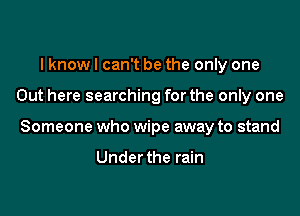 I know I can't be the only one

Out here searching for the only one

Someone who wipe away to stand

Underthe rain