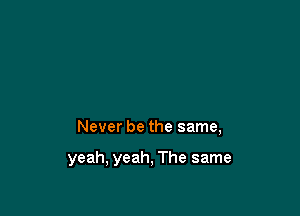 Never be the same,

yeah, yeah, The same