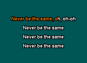 Never be the same, oh, oh-oh

Never be the same
Never be the same

Never be the same