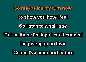 So maybe it's my turn now
to show you how I feel
So listen to what I say
'Cause these feelings I can't conceal
I'm giving up on love

'Cause I've been hurt before