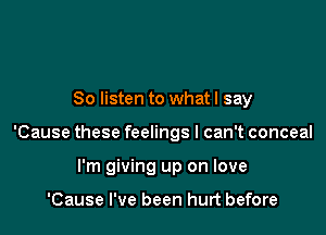 So listen to whatl say

'Cause these feelings I can't conceal

I'm giving up on love

'Cause I've been hurt before