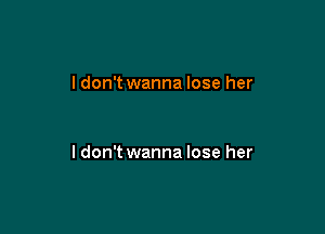 I don't wanna lose her

ldon't wanna lose her