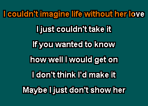 I couldn't imagine life without her love
ljust couldn't take it
If you wanted to know
how well I would get on
I don't think I'd make it
Maybe ljust don't show her