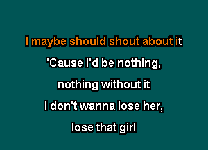 lmaybe should shout about it

'Cause I'd be nothing,

nothing without it
ldon't wanna lose her,

lose that girl