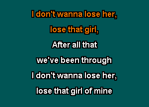 I don't wanna lose her,
lose that girl,
After all that

we've been through

Idon't wanna lose her,

lose that girl of mine