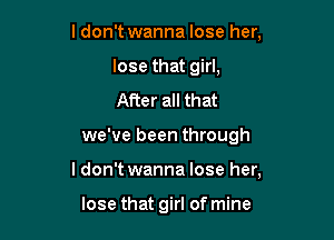 I don't wanna lose her,
lose that girl,
After all that

we've been through

Idon't wanna lose her,

lose that girl of mine