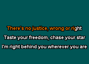 There's nojustice, wrong or right
Taste your freedom, chase your star

I'm right behind you wherever you are