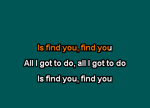 ls fund you, find you

All I got to do, all I got to do

Is find you, find you