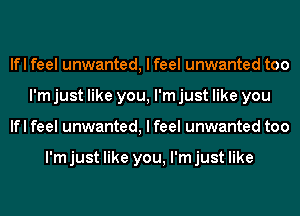 lfl feel unwanted, I feel unwanted too
I'm just like you, I'm just like you
lfl feel unwanted, I feel unwanted too

I'm just like you, I'm just like