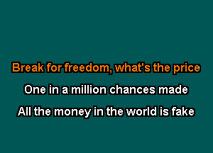 Break for freedom, what's the price

One in a million chances made

All the money in the world is fake