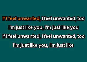 lfl feel unwanted, I feel unwanted, too
I'm just like you, I'm just like you
lfl feel unwanted, I feel unwanted, too

I'm just like you, I'm just like