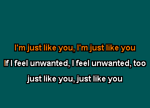 I'm just like you, I'm just like you

lfl feel unwanted, I feel unwanted, too

just like you,just like you