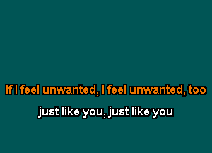 lfl feel unwanted, I feel unwanted, too

just like you,just like you