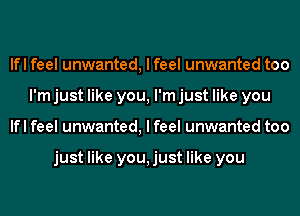 lfl feel unwanted, I feel unwanted too
I'm just like you, I'm just like you
lfl feel unwanted, I feel unwanted too

just like you, just like you