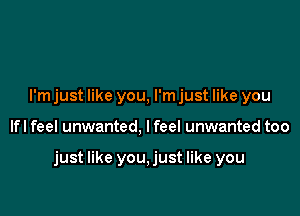 I'm just like you, I'm just like you

lfl feel unwanted, I feel unwanted too

just like you,just like you
