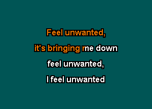 Feel unwanted,

it's bringing me down

feel unwanted,

I feel unwanted