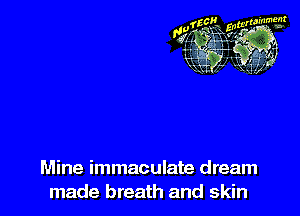 Mine immaculate dream
made breath and skin
