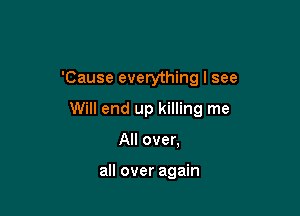 'Cause everything I see

Will end up killing me

All over,

all over again