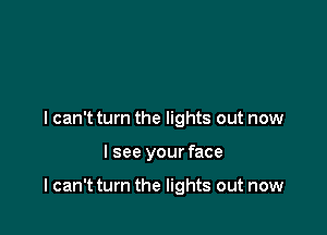 I can't turn the lights out now

lsee your face

I can't turn the lights out now