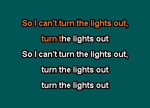 So I can't turn the lights out,

turn the lights out

So I can'tturn the lights out,

turn the lights out
turn the lights out