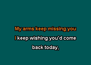 My arms keep missing you

I keep wishing you'd come

back today,