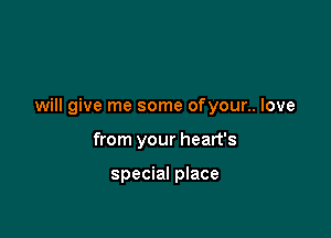will give me some ofyour.. love

from your heart's

special place