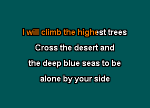 I will climb the highest trees

Cross the desert and
the deep blue seas to be

alone by your side