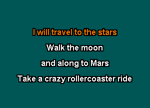 I will travel to the stars
Walk the moon

and along to Mars

Take a crazy rollercoaster ride