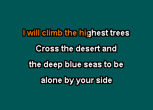 I will climb the highest trees

Cross the desert and
the deep blue seas to be

alone by your side