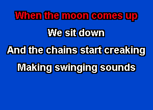 When the moon comes up
We sit down
And the chains start creaking

Making swinging sounds