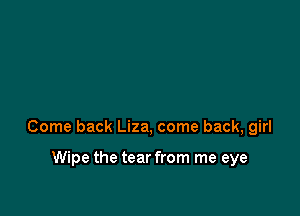 Come back Liza, come back, girl

Wipe the tear from me eye