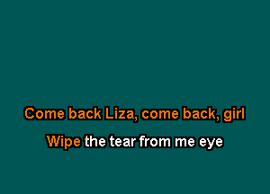 Come back Liza, come back, girl

Wipe the tear from me eye